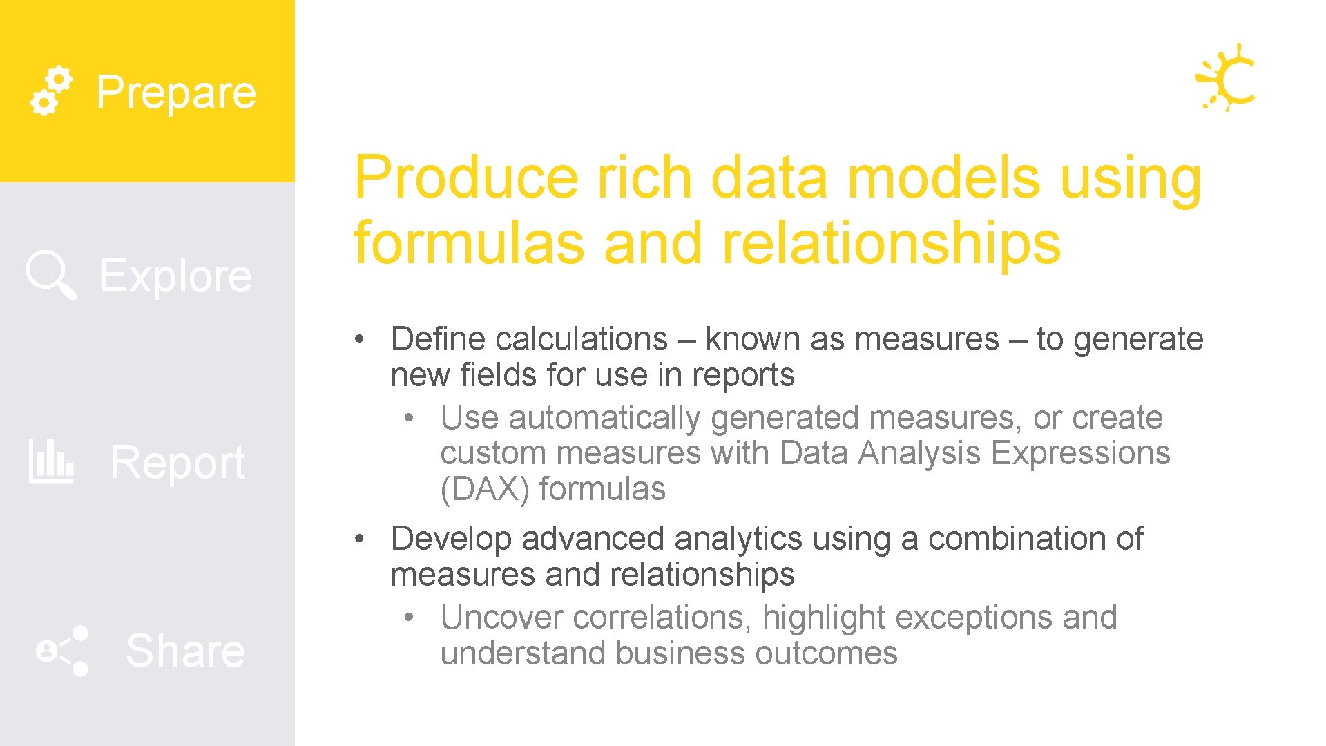 Prepare Explore Report Share Produce rich data models using formulas and relationships • Define Prepare Explore Report Share Produce rich data models using formulas and relationships • Define