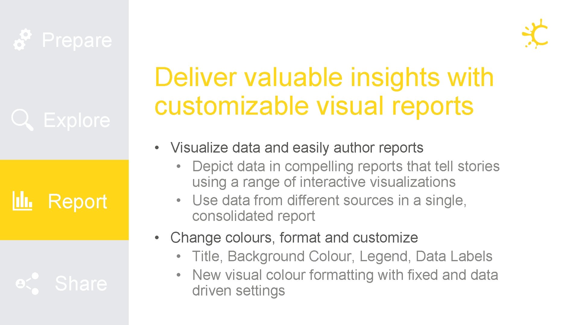 Prepare Explore Report Share Deliver valuable insights with customizable visual reports • Visualize data Prepare Explore Report Share Deliver valuable insights with customizable visual reports • Visualize data