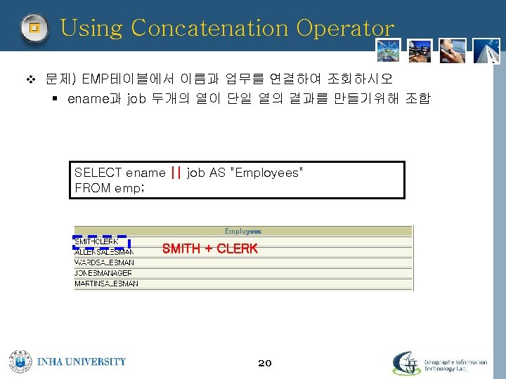Using Concatenation Operator v 문제) EMP테이블에서 이름과 업무를 연결하여 조회하시오 § ename과 job 두개의