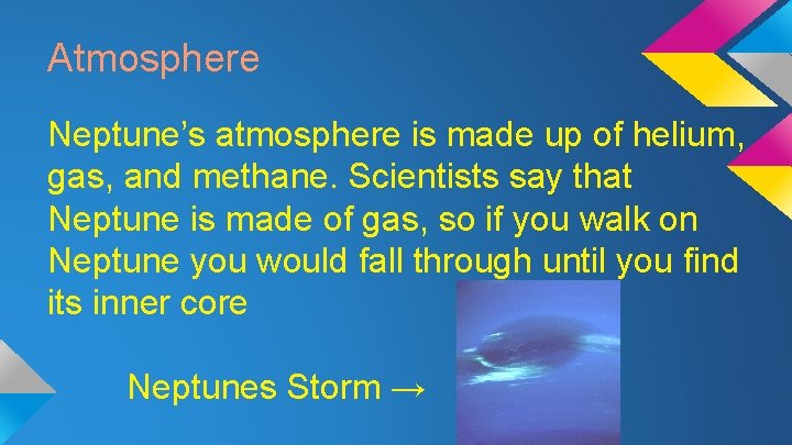 Atmosphere Neptune’s atmosphere is made up of helium, gas, and methane. Scientists say that
