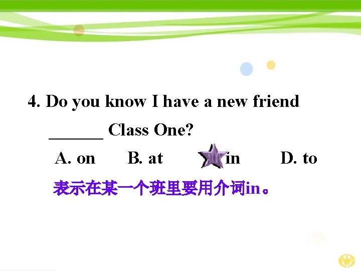 4. Do you know I have a new friend ______ Class One? A. on