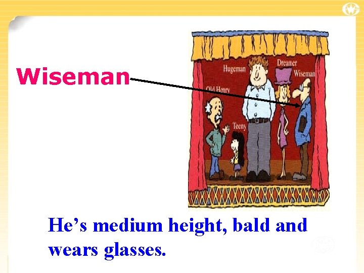 Wiseman He’s medium height, bald and wears glasses. 