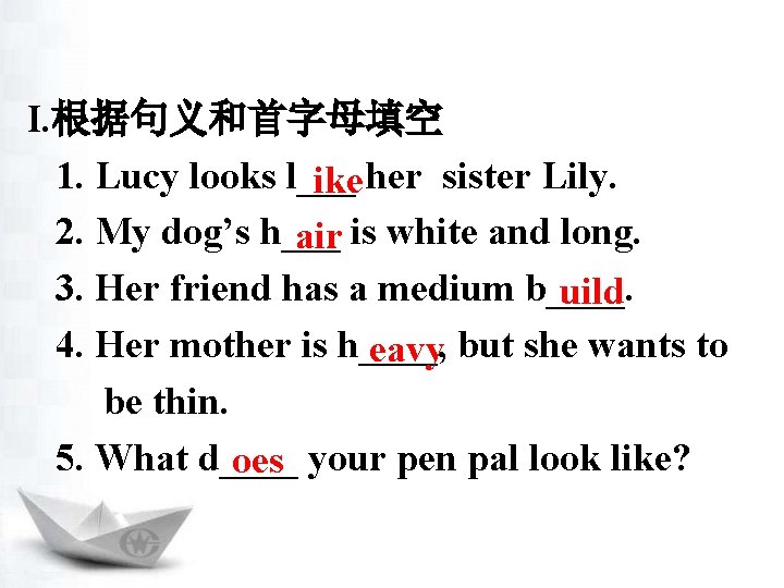 I. 根据句义和首字母填空 1. Lucy looks l___ ike her sister Lily. 2. My dog’s h___