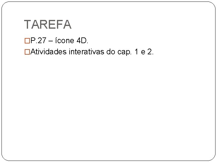 TAREFA �P. 27 – ícone 4 D. �Atividades interativas do cap. 1 e 2.