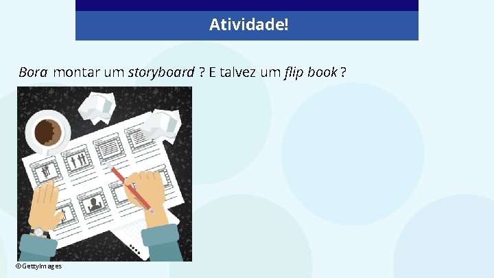 Atividade! Bora montar um storyboard ? E talvez um flip book ? ©Getty. Images