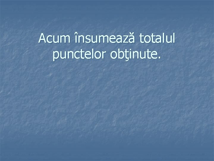 Acum însumează totalul punctelor obţinute. 