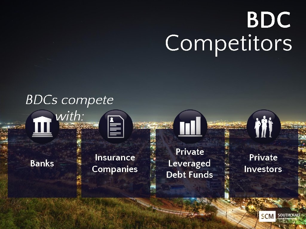BDC Competitors BDCs compete with: Banks Insurance Companies Private Leveraged Debt Funds Private Investors