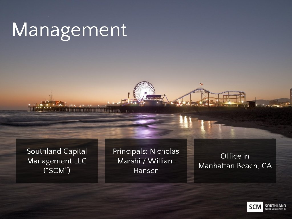 Management Southland Capital Management LLC (“SCM”) Principals: Nicholas Marshi / William Hansen Office in