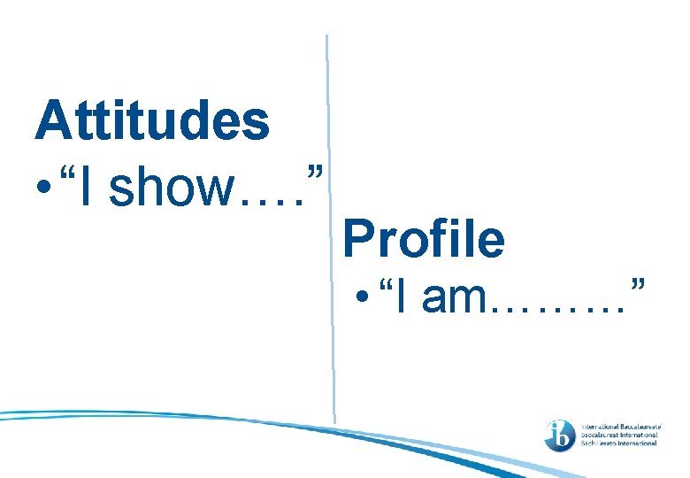 Attitudes • “I show…. ” Profile • “I am………” 