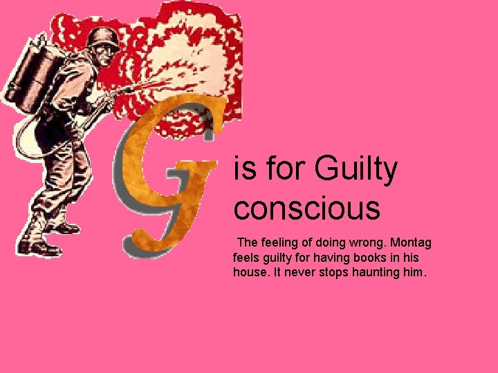 is for Guilty conscious The feeling of doing wrong. Montag feels guilty for having