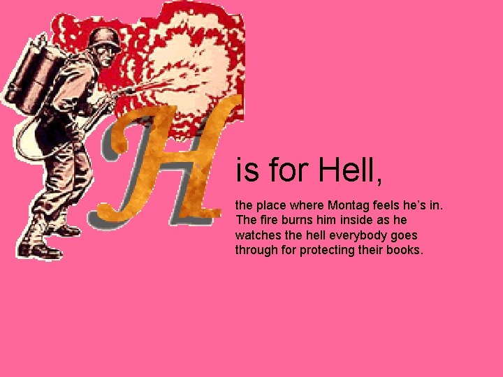 is for Hell, the place where Montag feels he’s in. The fire burns him