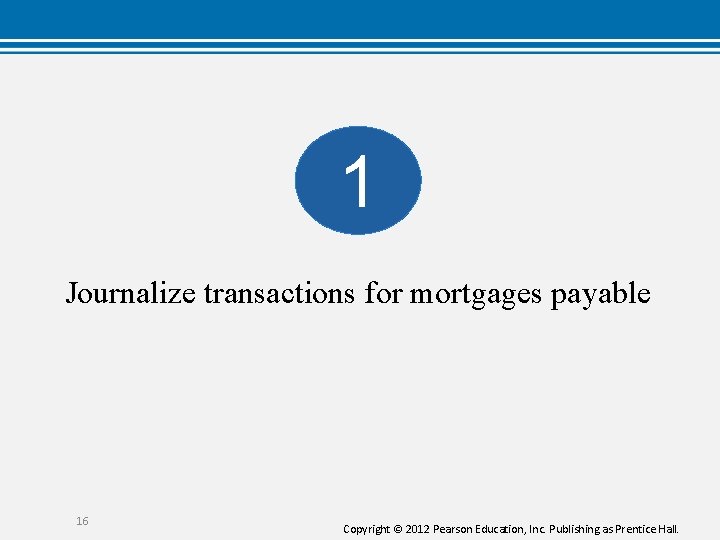 1 Journalize transactions for mortgages payable 16 Copyright © 2012 Pearson Education, Inc. Publishing