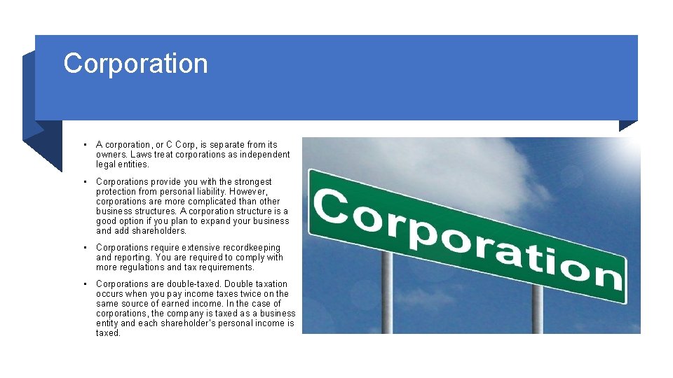 Corporation • A corporation, or C Corp, is separate from its owners. Laws treat
