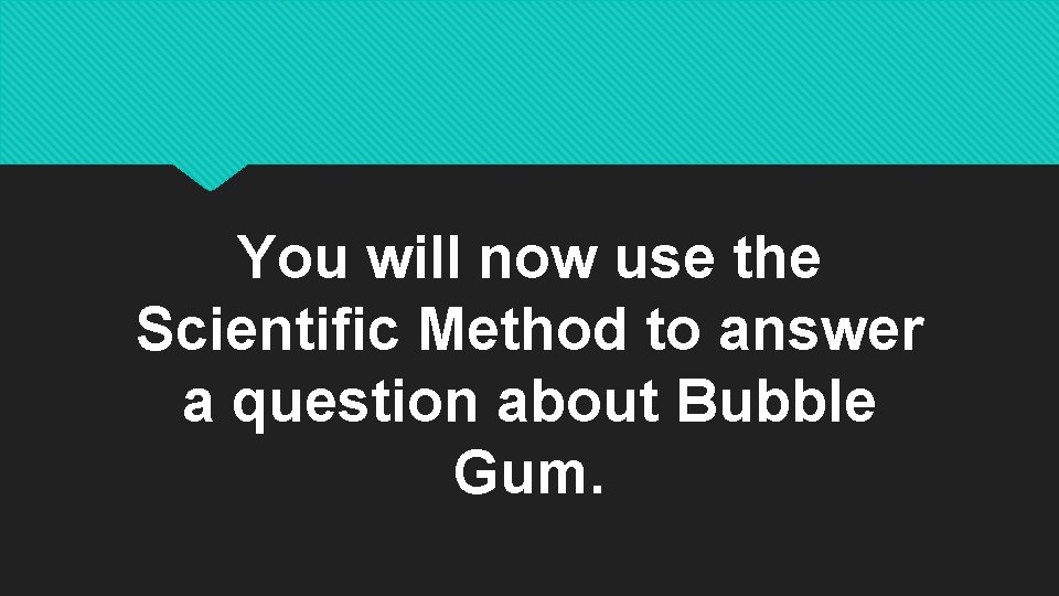 You will now use the Scientific Method to answer a question about Bubble Gum.