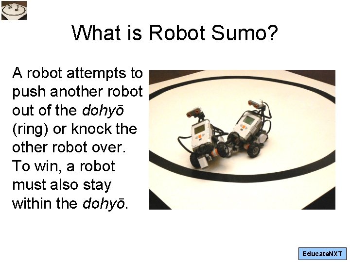 What is Robot Sumo? A robot attempts to push another robot out of the What is Robot Sumo? A robot attempts to push another robot out of the