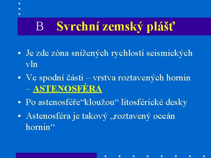 B Svrchní zemský plášť • Je zde zóna snížených rychlostí seismických vln • Ve