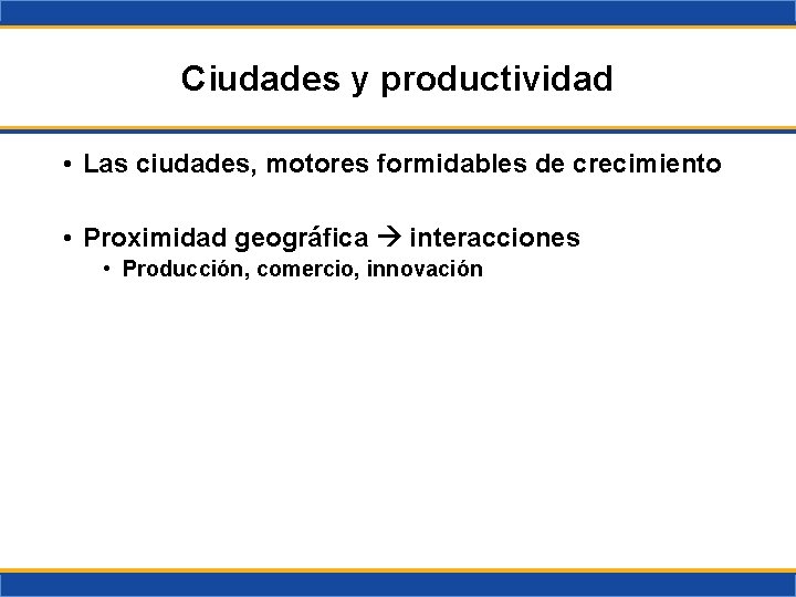 Ciudades y productividad • Las ciudades, motores formidables de crecimiento • Proximidad geográfica interacciones