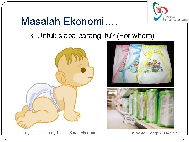 Masalah Ekonomi…. 3. Untuk siapa barang itu? (For whom) Pengantar Ilmu Pengetahuan Sosial-Ekonomi Semester