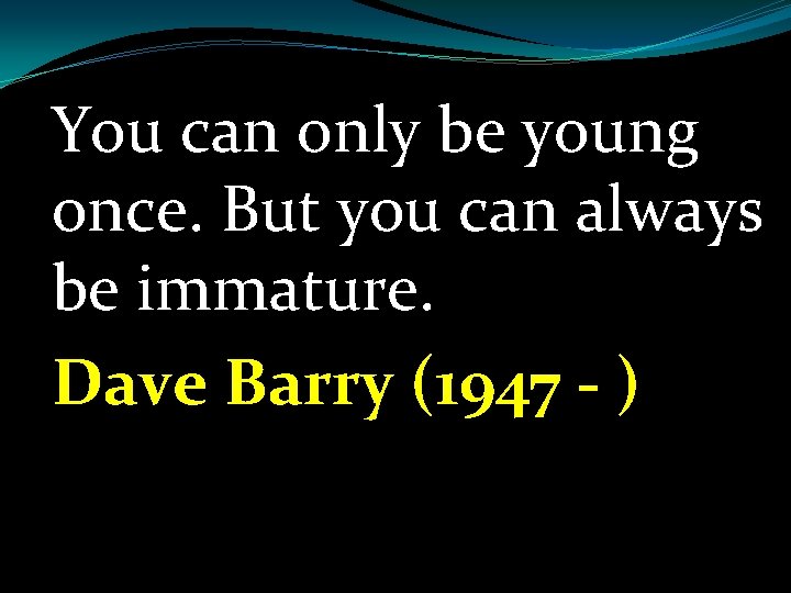 You can only be young once. But you can always be immature. Dave Barry