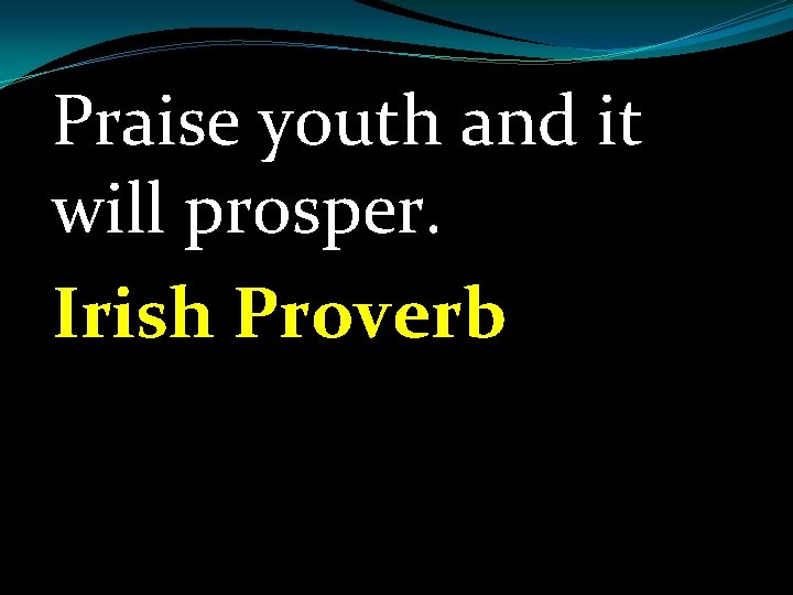 Praise youth and it will prosper. Irish Proverb 