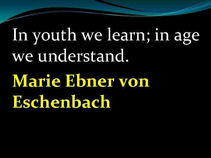 In youth we learn; in age we understand. Marie Ebner von Eschenbach 