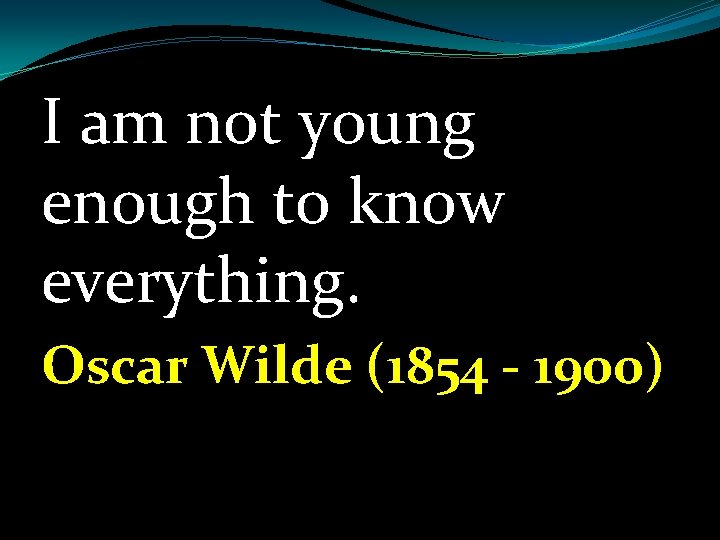 I am not young enough to know everything. Oscar Wilde (1854 - 1900) 
