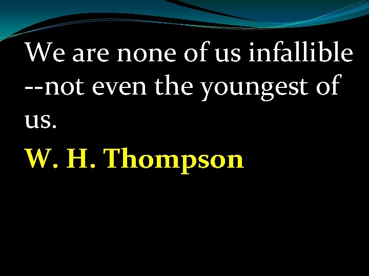 We are none of us infallible --not even the youngest of us. W. H.