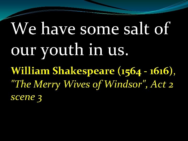 We have some salt of our youth in us. William Shakespeare (1564 - 1616),