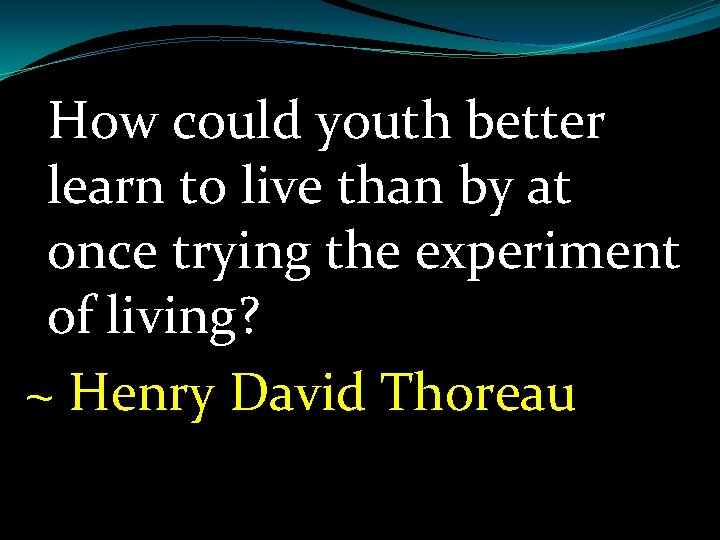 How could youth better learn to live than by at once trying the experiment