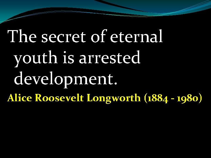 The secret of eternal youth is arrested development. Alice Roosevelt Longworth (1884 - 1980)