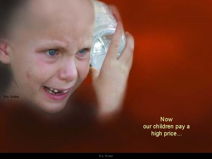 Now our children pay a high price. . . Ria Slides 