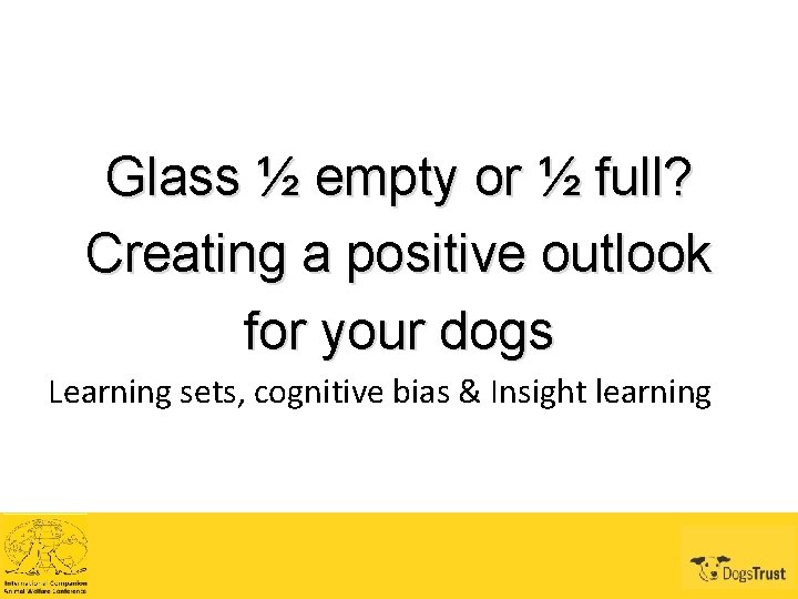 Glass ½ empty or ½ full? Creating a positive outlook for your dogs Learning