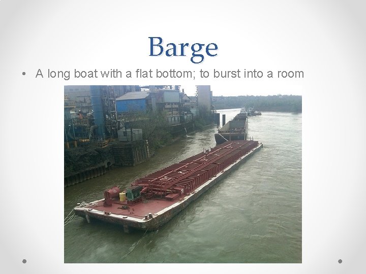 Barge • A long boat with a flat bottom; to burst into a room