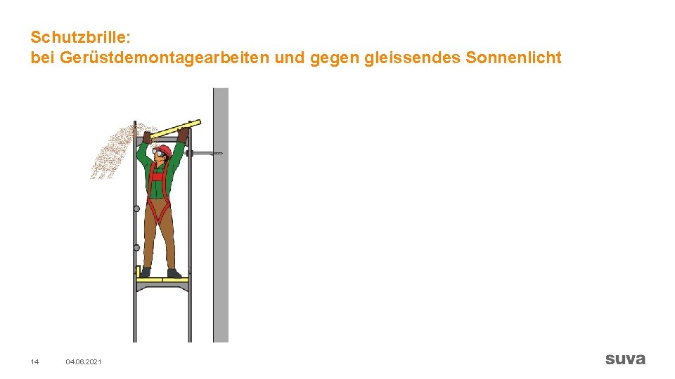 Schutzbrille: bei Gerüstdemontagearbeiten und gegen gleissendes Sonnenlicht 14 04. 06. 2021 