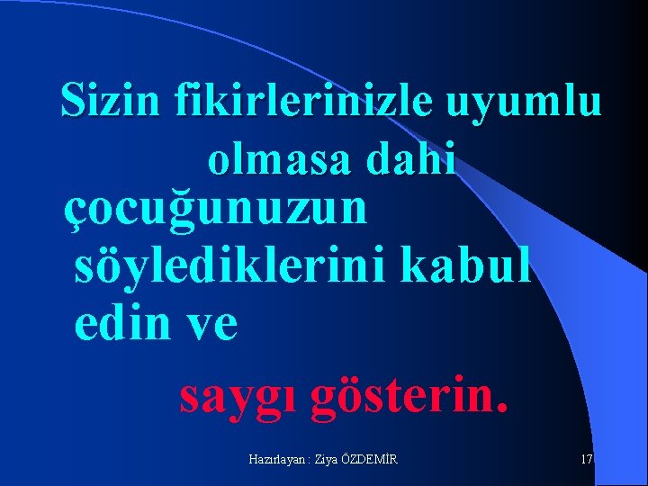 Sizin fikirlerinizle uyumlu olmasa dahi çocuğunuzun söylediklerini kabul edin ve saygı gösterin. Hazırlayan :