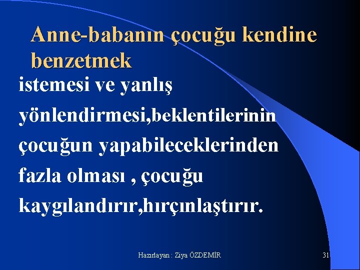 Anne-babanın çocuğu kendine benzetmek istemesi ve yanlış yönlendirmesi, beklentilerinin çocuğun yapabileceklerinden fazla olması ,