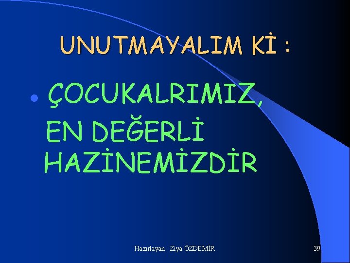 UNUTMAYALIM Kİ : l ÇOCUKALRIMIZ, EN DEĞERLİ HAZİNEMİZDİR Hazırlayan : Ziya ÖZDEMİR 39 