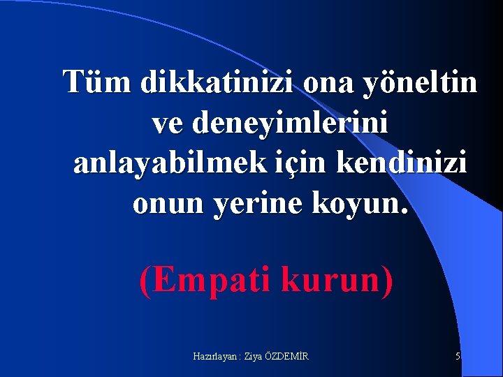 Tüm dikkatinizi ona yöneltin ve deneyimlerini anlayabilmek için kendinizi onun yerine koyun. (Empati kurun)