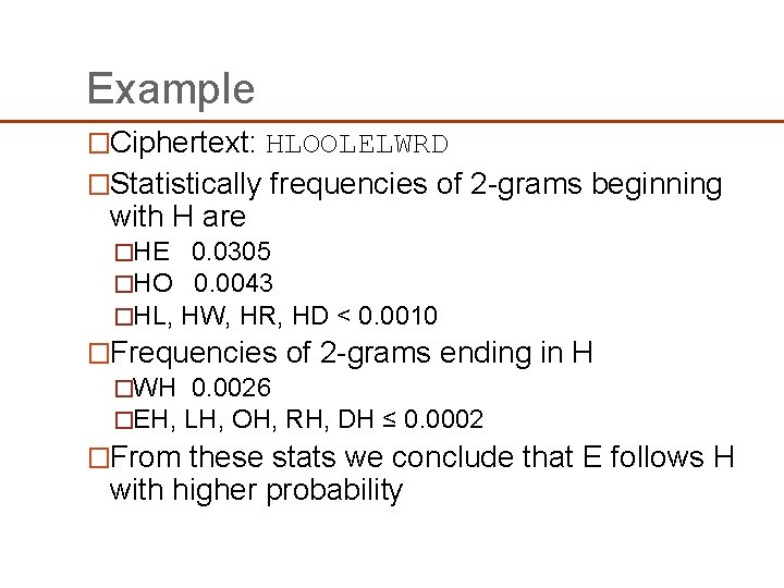 Example �Ciphertext: HLOOLELWRD �Statistically frequencies of 2 -grams beginning with H are �HE 0. Example �Ciphertext: HLOOLELWRD �Statistically frequencies of 2 -grams beginning with H are �HE 0.