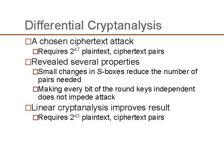 Differential Cryptanalysis �A chosen ciphertext attack �Requires 247 plaintext, ciphertext pairs �Revealed several properties Differential Cryptanalysis �A chosen ciphertext attack �Requires 247 plaintext, ciphertext pairs �Revealed several properties