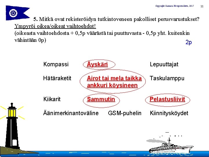 Copyright Suomen Navigaatioliitto, 2017 5. Mitkä ovat rekisteröidyn tutkintoveneen pakolliset perusvarustukset? Ympyröi oikea/oikeat vaihtoehdot!