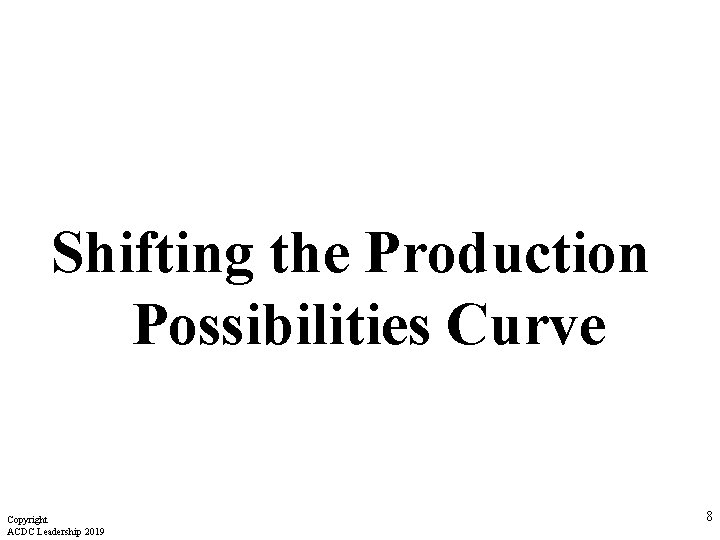 Shifting the Production Possibilities Curve Copyright ACDC Leadership 2019 8 