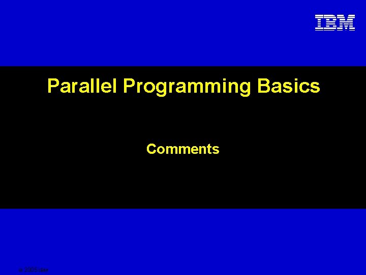 Parallel Programming Basics Comments © 2005 IBM 