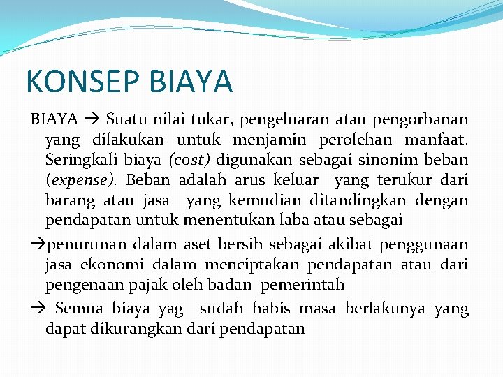 KONSEP BIAYA Suatu nilai tukar, pengeluaran atau pengorbanan yang dilakukan untuk menjamin perolehan manfaat. KONSEP BIAYA Suatu nilai tukar, pengeluaran atau pengorbanan yang dilakukan untuk menjamin perolehan manfaat.
