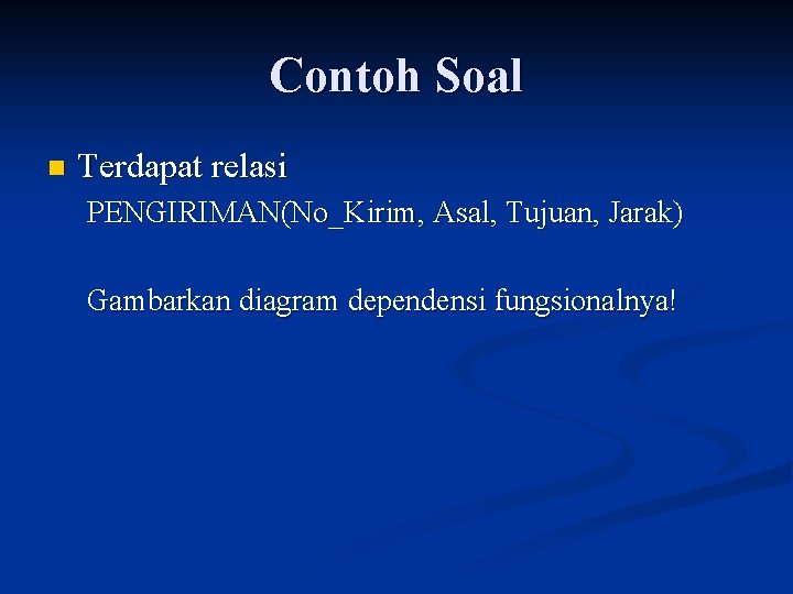 Contoh Soal n Terdapat relasi PENGIRIMAN(No_Kirim, Asal, Tujuan, Jarak) Gambarkan diagram dependensi fungsionalnya! 