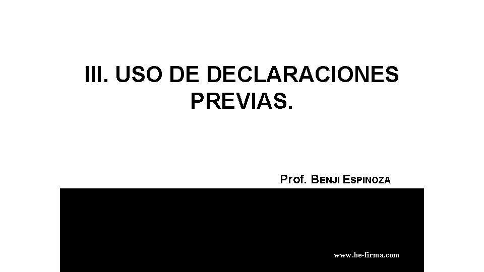 III. USO DE DECLARACIONES PREVIAS. Prof. BENJI ESPINOZA RAMOS www. be-firma. com 