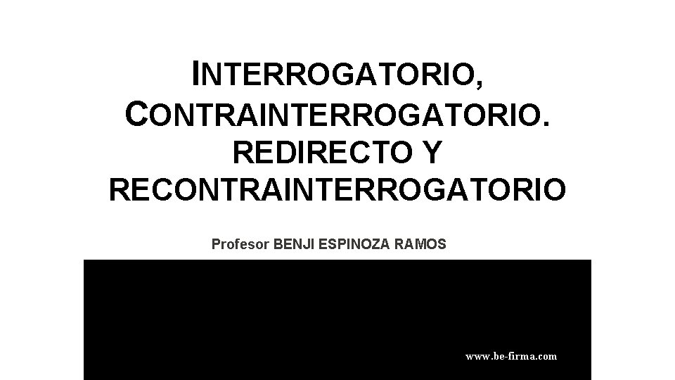 INTERROGATORIO, CONTRAINTERROGATORIO. REDIRECTO Y RECONTRAINTERROGATORIO Profesor BENJI ESPINOZA RAMOS www. be-firma. com 