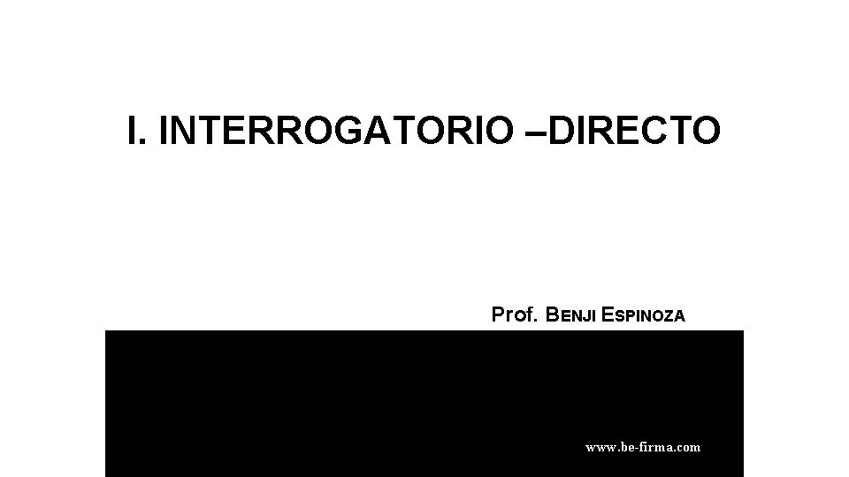 I. INTERROGATORIO –DIRECTO Prof. BENJI ESPINOZA RAMOS www. be-firma. com 