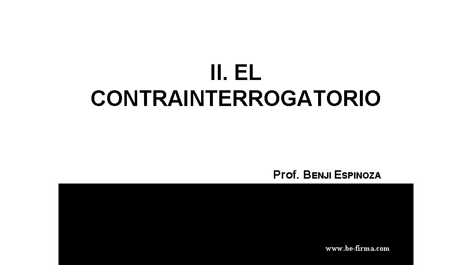 II. EL CONTRAINTERROGATORIO Prof. BENJI ESPINOZA RAMOS www. be-firma. com 