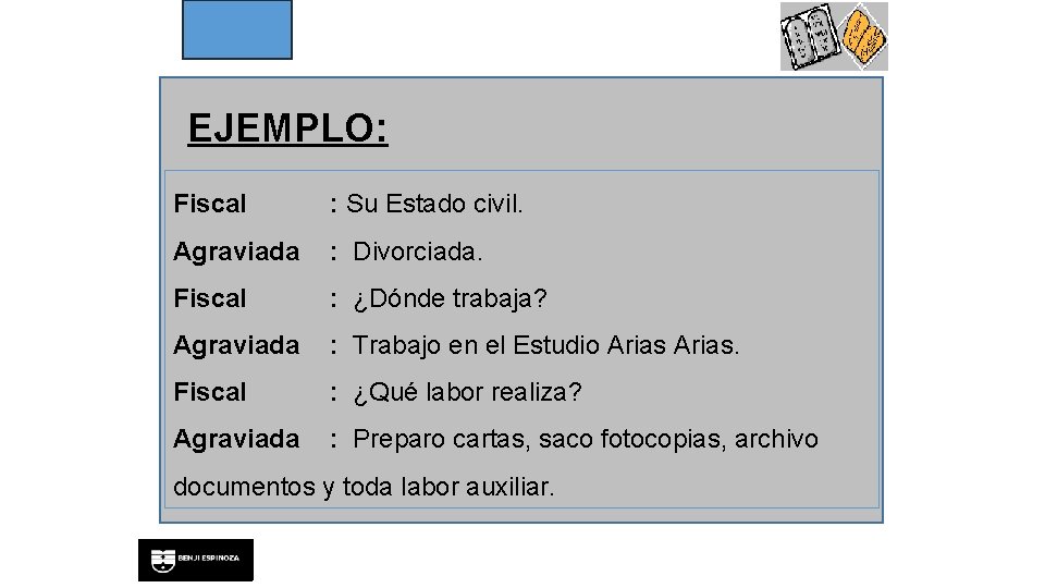 EJEMPLO: Fiscal : Su Estado civil. Agraviada : Divorciada. Fiscal : ¿Dónde trabaja? Agraviada